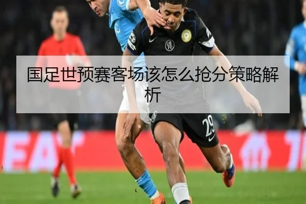 国足世预赛客场该怎么抢分策略解析