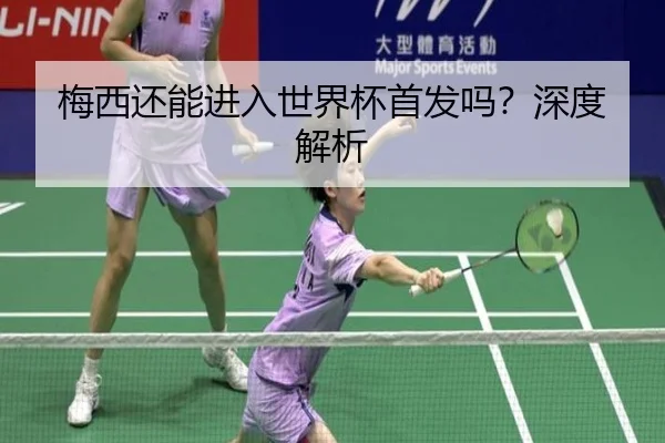 梅西还能进入世界杯首发吗？深度解析