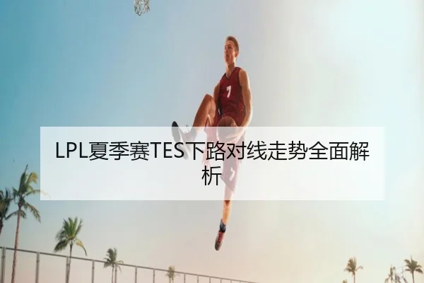 LPL夏季赛TES下路对线走势全面解析