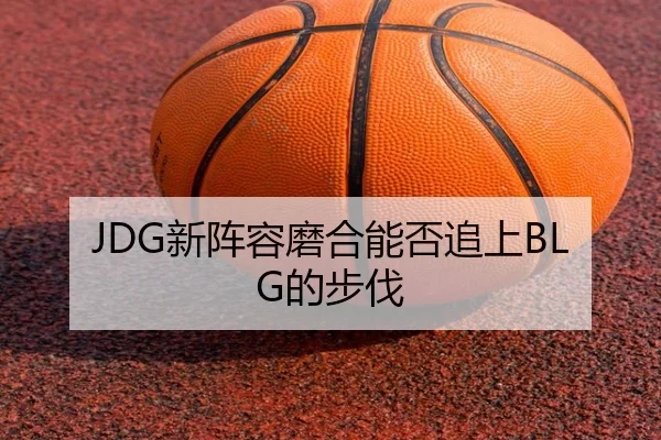 JDG新阵容磨合能否追上BLG的步伐