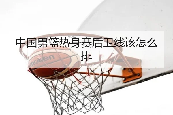 中国男篮热身赛后卫线该怎么排